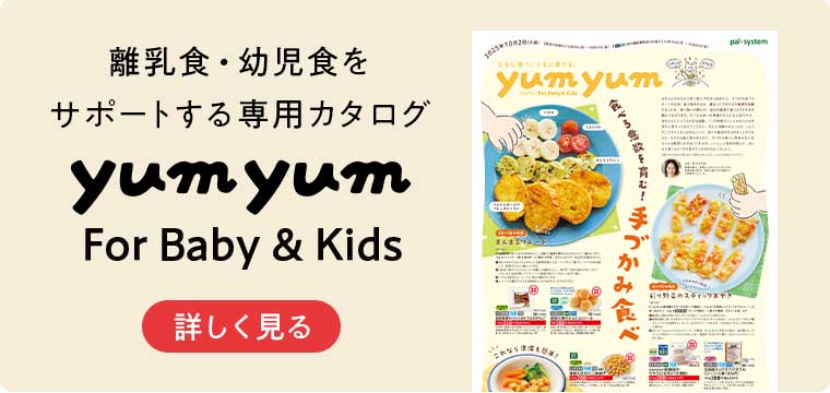 離乳食・幼児食を サポートする専用カタログ yumyum For Baby & Kids 詳しく見る