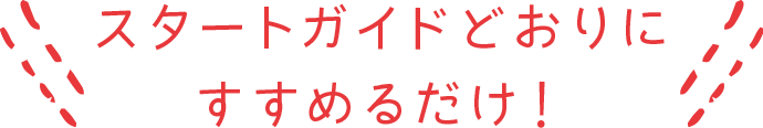 スタートガイドどおりにすすめるだけ！