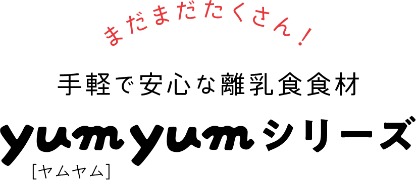 まだまだたくさん！ 手軽で安心な離乳食食材 yumyum［ヤムヤム］シリーズ