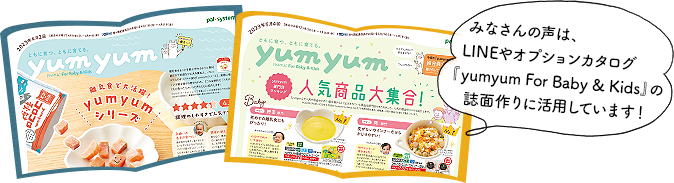 みなさんの声は、オプションカタログ「yumyum for baby&kids」の誌面作りに活用しています