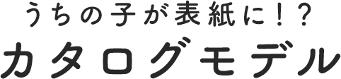 うちの子が表紙に！？カタログモデル